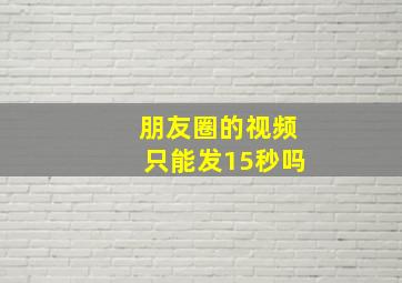 朋友圈的视频只能发15秒吗