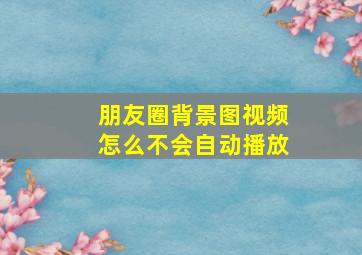 朋友圈背景图视频怎么不会自动播放