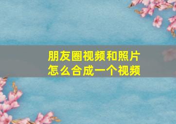 朋友圈视频和照片怎么合成一个视频