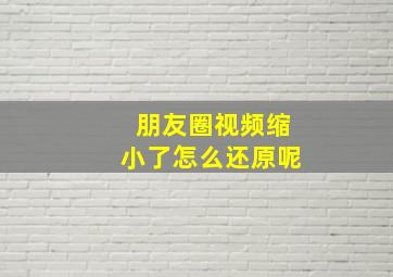 朋友圈视频缩小了怎么还原呢