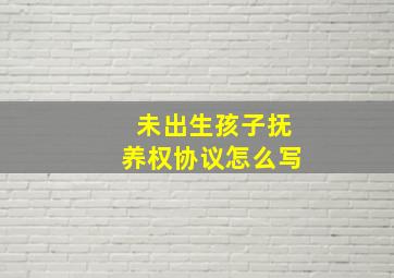 未出生孩子抚养权协议怎么写