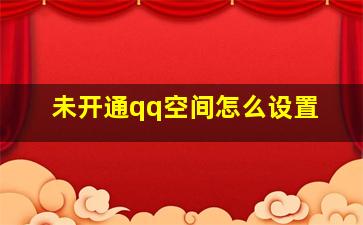 未开通qq空间怎么设置