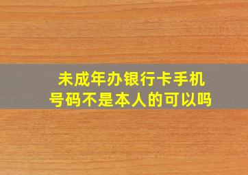 未成年办银行卡手机号码不是本人的可以吗