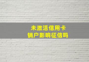 未激活信用卡销户影响征信吗