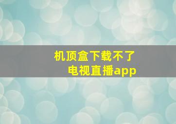 机顶盒下载不了电视直播app