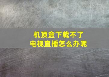 机顶盒下载不了电视直播怎么办呢