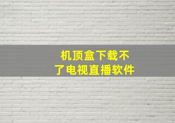 机顶盒下载不了电视直播软件