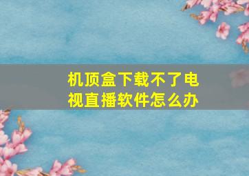 机顶盒下载不了电视直播软件怎么办