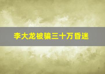 李大龙被骗三十万昏迷