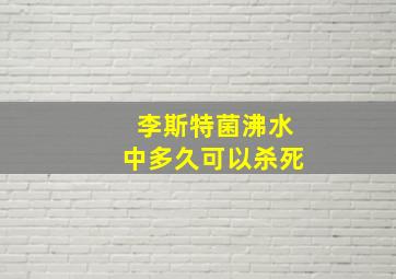 李斯特菌沸水中多久可以杀死