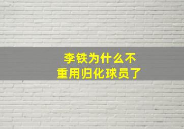 李铁为什么不重用归化球员了