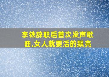 李铁辞职后首次发声歌曲,女人就要活的飘亮