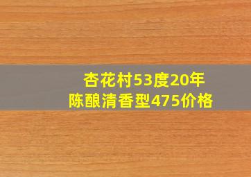 杏花村53度20年陈酿清香型475价格