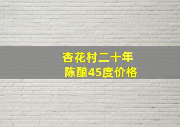 杏花村二十年陈酿45度价格