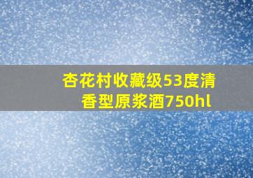 杏花村收藏级53度清香型原浆酒750hl