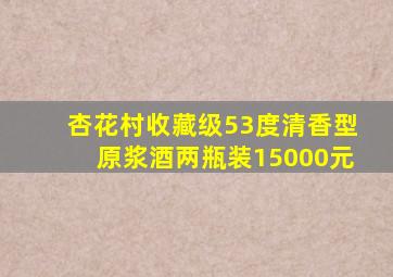 杏花村收藏级53度清香型原浆酒两瓶装15000元