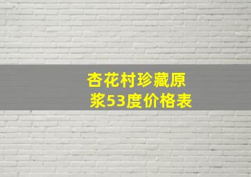 杏花村珍藏原浆53度价格表