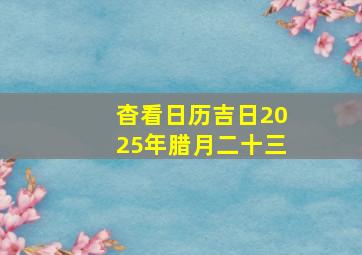 杳看日历吉日2025年腊月二十三