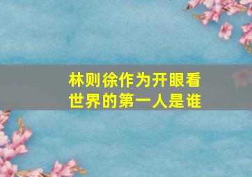 林则徐作为开眼看世界的第一人是谁