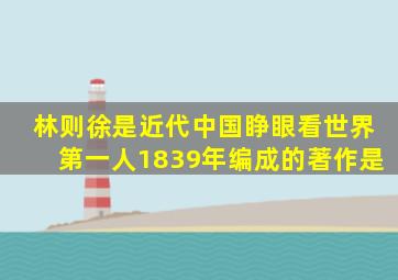 林则徐是近代中国睁眼看世界第一人1839年编成的著作是