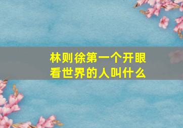 林则徐第一个开眼看世界的人叫什么