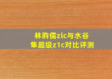 林昀儒zlc与水谷隼超级z1c对比评测