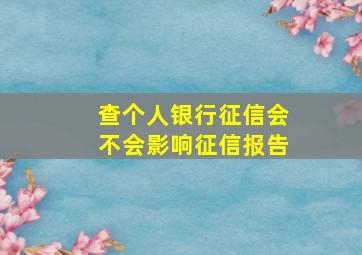 查个人银行征信会不会影响征信报告