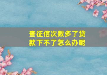 查征信次数多了贷款下不了怎么办呢