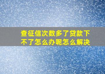 查征信次数多了贷款下不了怎么办呢怎么解决