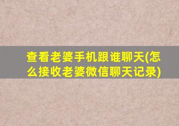 查看老婆手机跟谁聊天(怎么接收老婆微信聊天记录)