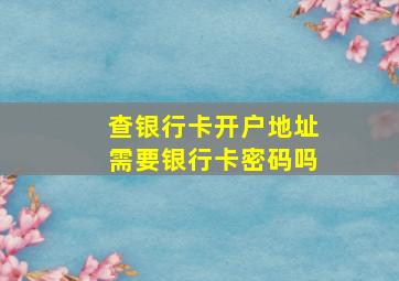 查银行卡开户地址需要银行卡密码吗