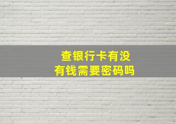 查银行卡有没有钱需要密码吗