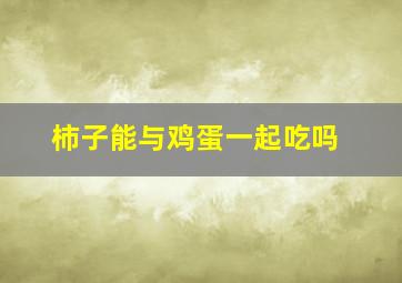 柿子能与鸡蛋一起吃吗