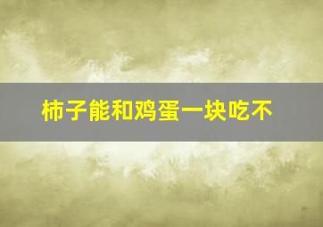 柿子能和鸡蛋一块吃不