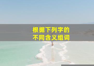 根据下列字的不同含义组词