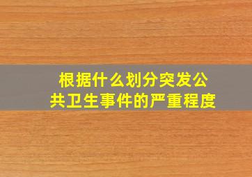 根据什么划分突发公共卫生事件的严重程度