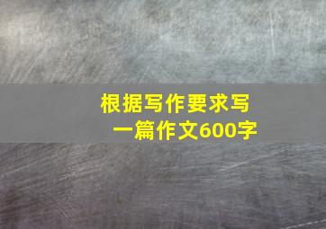 根据写作要求写一篇作文600字