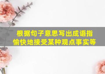 根据句子意思写出成语指愉快地接受某种观点事实等