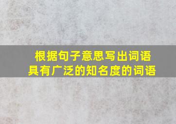 根据句子意思写出词语具有广泛的知名度的词语