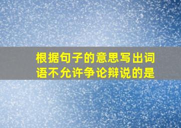 根据句子的意思写出词语不允许争论辩说的是