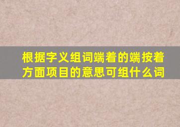 根据字义组词端着的端按着方面项目的意思可组什么词