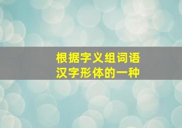 根据字义组词语汉字形体的一种