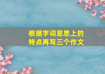 根据字词意思上的特点再写三个作文