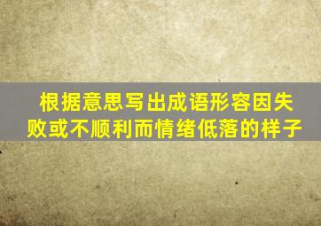 根据意思写出成语形容因失败或不顺利而情绪低落的样子