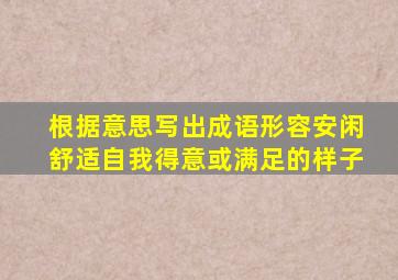 根据意思写出成语形容安闲舒适自我得意或满足的样子