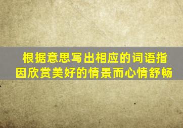 根据意思写出相应的词语指因欣赏美好的情景而心情舒畅