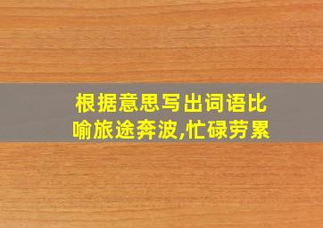 根据意思写出词语比喻旅途奔波,忙碌劳累