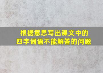 根据意思写出课文中的四字词语不能解答的问题