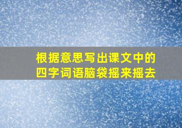 根据意思写出课文中的四字词语脑袋摇来摇去