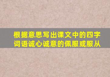 根据意思写出课文中的四字词语诚心诚意的佩服或服从